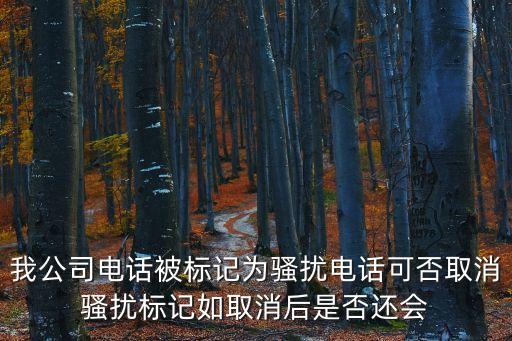 我公司電話被標(biāo)記為騷擾電話可否取消騷擾標(biāo)記如取消后是否還會(huì)