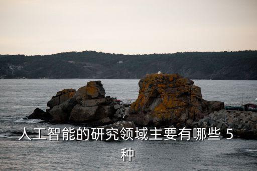 人工智能研究領(lǐng)域，人工智能的研究領(lǐng)域主要有哪些 5 種