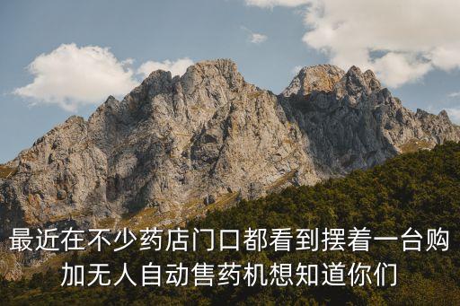 國(guó)大藥房自動(dòng)售藥機(jī)，最近在不少藥店門(mén)口都看到擺著一臺(tái)購(gòu)加無(wú)人自動(dòng)售藥機(jī)想知道你們