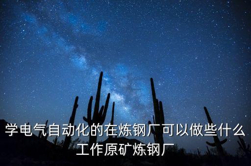 學電氣自動化的在煉鋼廠可以做些什么工作原礦煉鋼廠