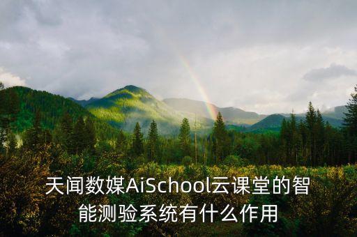 人工智能測評系統(tǒng)，天聞數(shù)媒AiSchool云課堂的智能測驗系統(tǒng)有什么作用