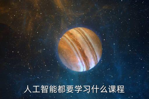 大學(xué)人工智能需要學(xué)哪些課程，人工智能都要學(xué)習(xí)什么課程