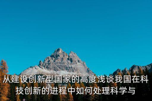 從建設(shè)創(chuàng)新型國家的高度淺談我國在科技創(chuàng)新的進(jìn)程中如何處理科學(xué)與