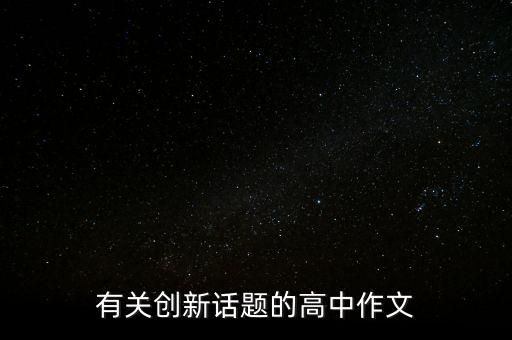以創(chuàng)新為題的議論文高中，有關(guān)創(chuàng)新話題的高中作文