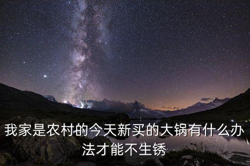我家是農(nóng)村的今天新買(mǎi)的大鍋有什么辦法才能不生銹