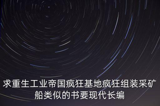 重生芯工帝國，求重生工業(yè)帝國瘋狂基地瘋狂組裝采礦船類似的書要現(xiàn)代長編