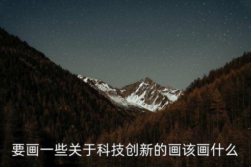 要畫(huà)一些關(guān)于科技創(chuàng)新的畫(huà)該畫(huà)什么