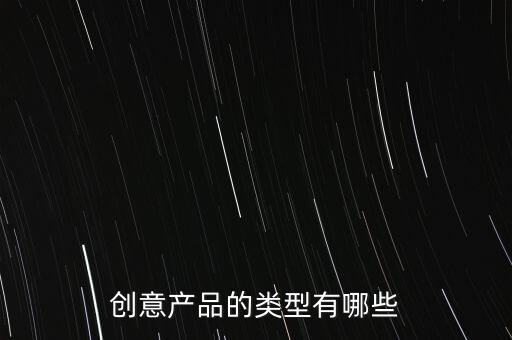 創(chuàng)意產(chǎn)品的類型有哪些