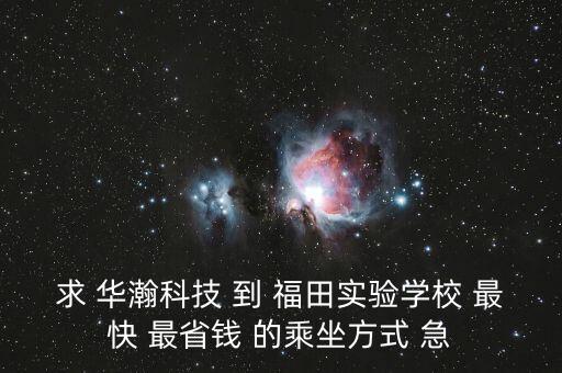 求 華瀚科技 到 福田實(shí)驗(yàn)學(xué)校 最快 最省錢 的乘坐方式 急