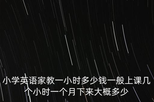 小學(xué)英語家教一小時多少錢一般上課幾個小時一個月下來大概多少