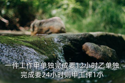 一件工作甲單獨(dú)完成要12小時(shí)乙單獨(dú)完成要24小時(shí)則甲工作1小