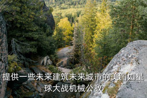 提供一些未來建筑未來城市的美圖如星球大戰(zhàn)機(jī)械公敵