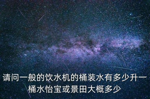 請問一般的飲水機的桶裝水有多少升一桶水怡寶或景田大概多少