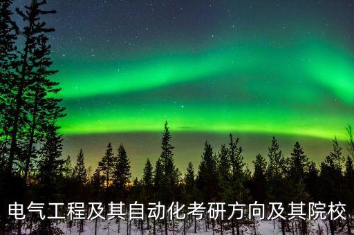 電氣工程及其自動(dòng)化考研方向院校，電氣工程及其自動(dòng)化專業(yè)考研方向及學(xué)校
