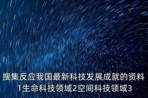 搜集反應(yīng)我國最新科技發(fā)展成就的資料 1生命科技領(lǐng)域2空間科技領(lǐng)域3