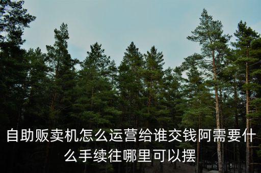 自助販賣機怎么運營給誰交錢阿需要什么手續(xù)往哪里可以擺