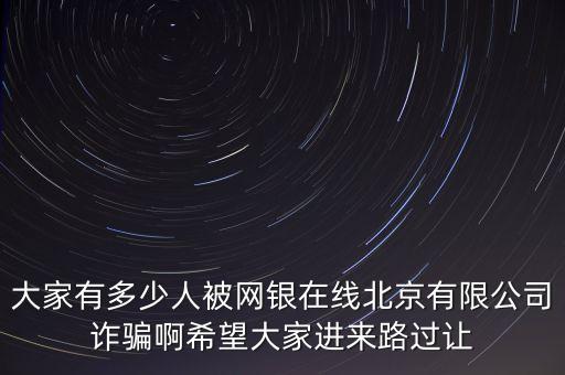 大家有多少人被網(wǎng)銀在線北京有限公司詐騙啊希望大家進來路過讓