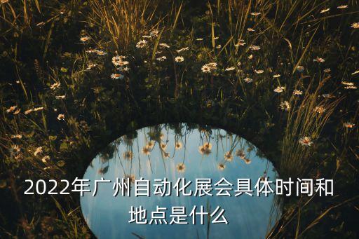 2022年廣州自動化展會具體時間和地點(diǎn)是什么