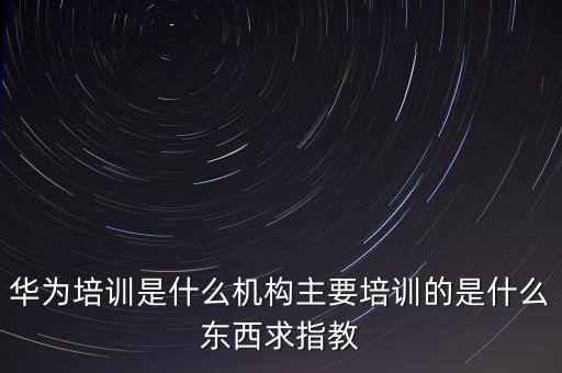 華為培訓(xùn)是什么機(jī)構(gòu)主要培訓(xùn)的是什么東西求指教