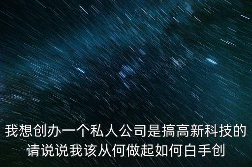 我想創(chuàng)辦一個私人公司是搞高新科技的請說說我該從何做起如何白手創(chuàng)