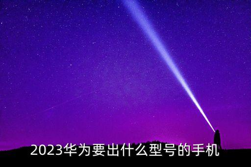 2023華為要出什么型號(hào)的手機(jī)