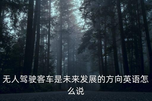 無人駕駛客車是未來發(fā)展的方向英語怎么說