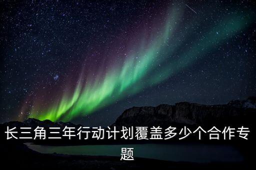 長三角三年行動(dòng)計(jì)劃覆蓋多少個(gè)合作專題