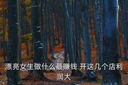 適合女生開的店投資小利潤大，女生開什么店最賺錢且投資小市場大