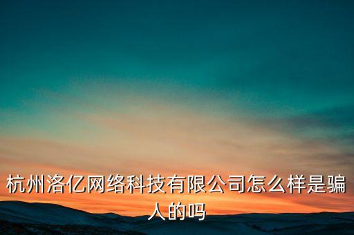 杭州洛億網(wǎng)絡(luò)科技有限公司怎么樣是騙人的嗎