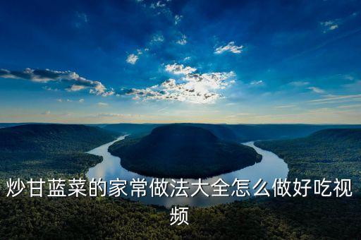 怎樣炒家常菜做法視頻，炒甘藍(lán)菜的家常做法大全怎么做好吃視頻
