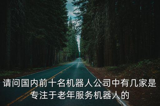 請(qǐng)問(wèn)國(guó)內(nèi)前十名機(jī)器人公司中有幾家是專(zhuān)注于老年服務(wù)機(jī)器人的