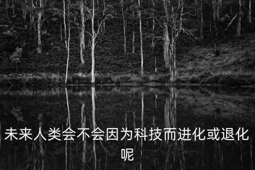 未來人類會不會因為科技而進化或退化呢