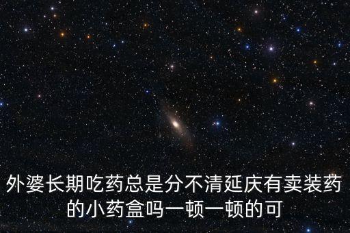 外婆長(zhǎng)期吃藥總是分不清延慶有賣裝藥的小藥盒嗎一頓一頓的可