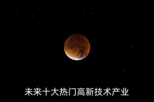未來十大熱門高新技術產(chǎn)業(yè)