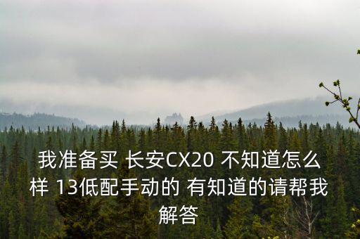 我準(zhǔn)備買 長安CX20 不知道怎么樣 13低配手動的 有知道的請幫我解答