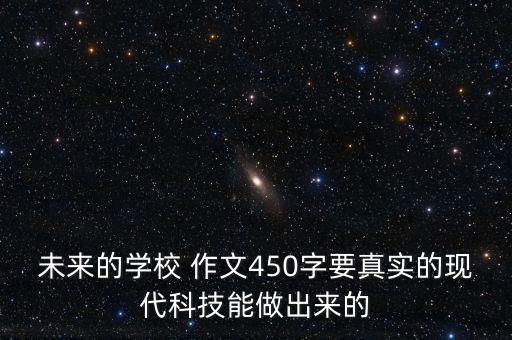 未來(lái)的學(xué)校 作文450字要真實(shí)的現(xiàn)代科技能做出來(lái)的