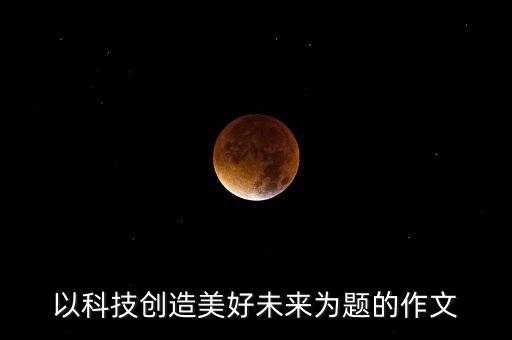 科技創(chuàng)造新未來(lái)，以科技創(chuàng)造美好未來(lái)為題的作文