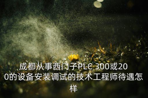 成都從事西門子PLC 300或200的設備安裝調(diào)試的技術工程師待遇怎樣