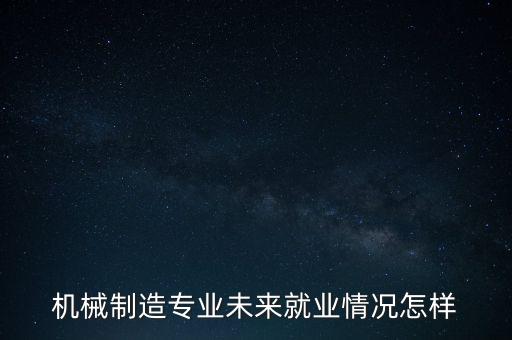 機(jī)械制造專業(yè)未來就業(yè)情況怎樣