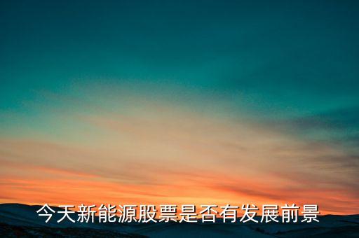 今天新能源股票是否有發(fā)展前景