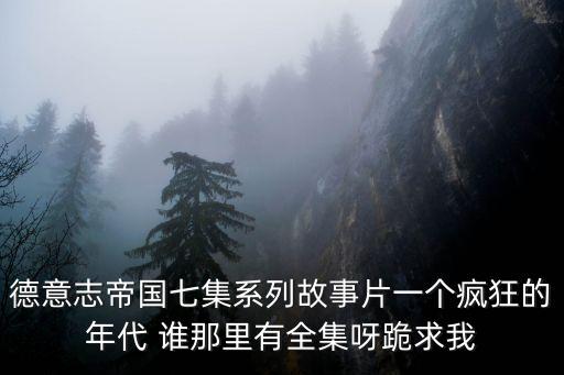 德意志帝國七集系列故事片一個瘋狂的年代 誰那里有全集呀跪求我