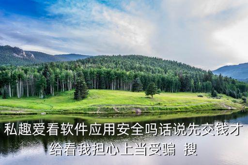 趣咪約玩軟件安全嗎，私趣愛(ài)看軟件應(yīng)用安全嗎話(huà)說(shuō)先交錢(qián)才給看我擔(dān)心上當(dāng)受騙  搜