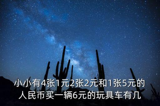 1元小玩具車，小小有4張1元2張2元和1張5元的人民幣買一輛6元的玩具車有幾