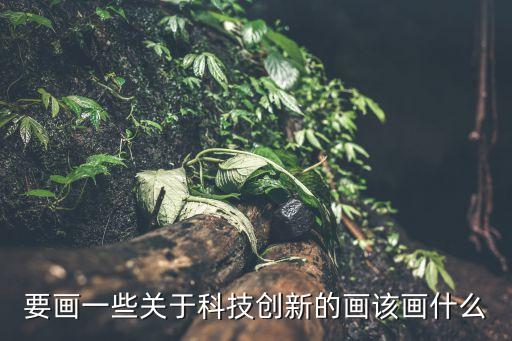 要畫一些關(guān)于科技創(chuàng)新的畫該畫什么