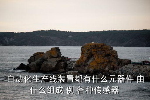 電氣成套自動化生產(chǎn)線，自動化生產(chǎn)線裝置都有什么元器件 由什么組成 例 各種傳感器