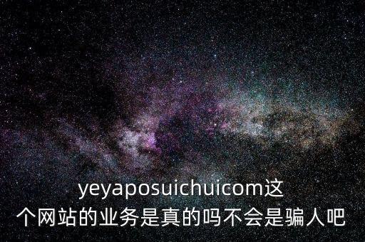 yeyaposuichuicom這個網(wǎng)站的業(yè)務是真的嗎不會是騙人吧
