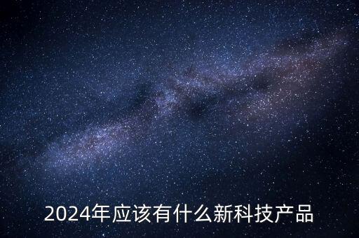 2022年最新高科技產(chǎn)品，2024年應(yīng)該有什么新科技產(chǎn)品