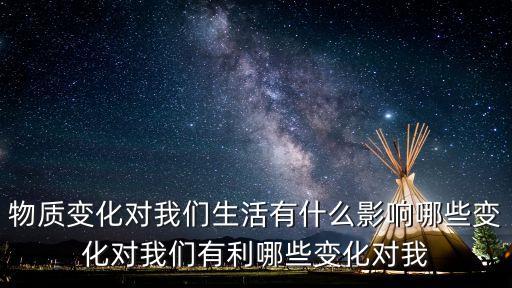 物質(zhì)變化對我們生活有什么影響哪些變化對我們有利哪些變化對我