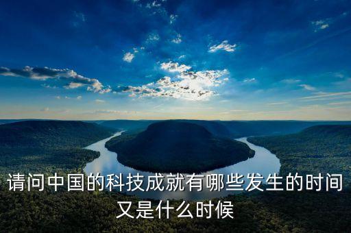 請問中國的科技成就有哪些發(fā)生的時間又是什么時候