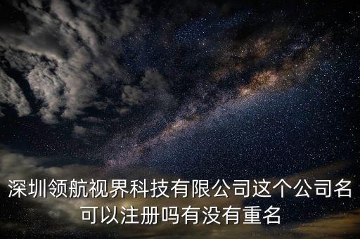 深圳中夢(mèng)文化科技有限公司，深圳領(lǐng)航視界科技有限公司這個(gè)公司名可以注冊(cè)嗎有沒(méi)有重名
